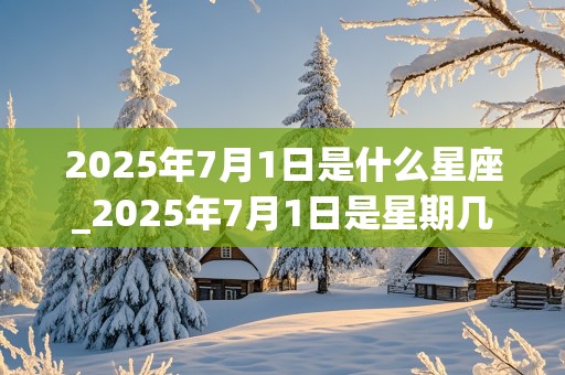 2025年7月1日是什么星座_2025年7月1日是星期几