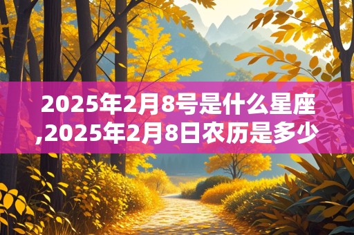 2025年2月8号是什么星座,2025年2月8日农历是多少