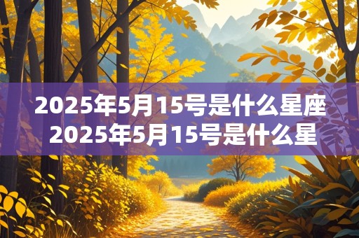 2025年5月15号是什么星座 2025年5月15号是什么星座的