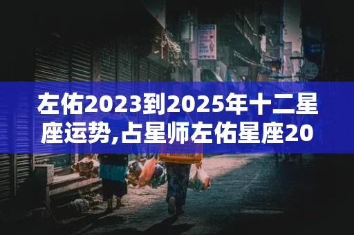 左佑2023到2025年十二星座运势,占星师左佑星座2021下半年