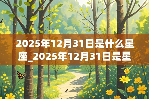 2025年12月31日是什么星座_2025年12月31日是星期几