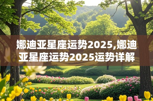 娜迪亚星座运势2025,娜迪亚星座运势2025运势详解