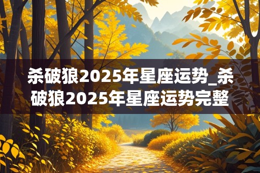 杀破狼2025年星座运势_杀破狼2025年星座运势完整版