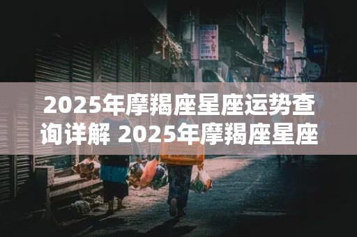 2025年摩羯座星座运势查询详解 2025年摩羯座星座运势查询详解视频