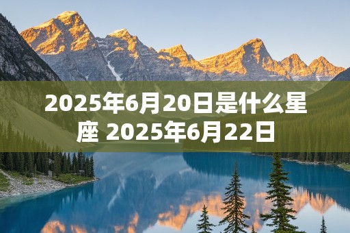 2025年6月20日是什么星座 2025年6月22日