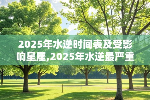 2025年水逆时间表及受影响星座,2025年水逆最严重的星座