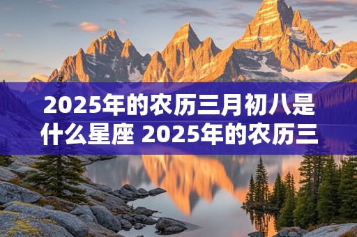 2025年的农历三月初八是什么星座 2025年的农历三月初八是什么星座呢