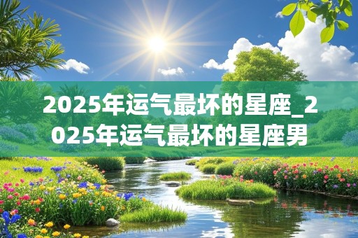 2025年运气最坏的星座_2025年运气最坏的星座男