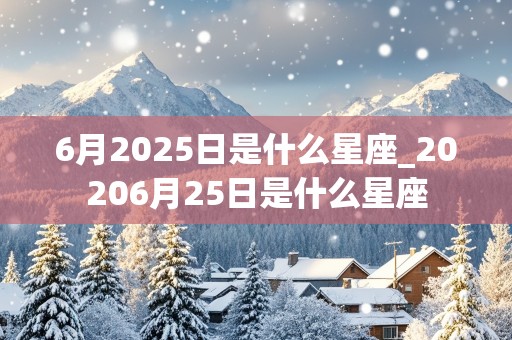 6月2025日是什么星座_20206月25日是什么星座