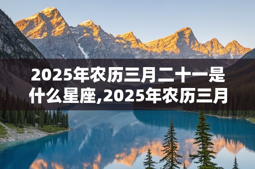 2025年农历三月二十一是什么星座,2025年农历三月二十一是什么星座呢