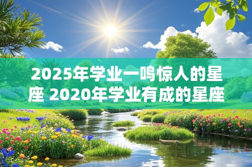 2025年学业一鸣惊人的星座 2020年学业有成的星座