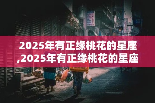 2025年有正缘桃花的星座,2025年有正缘桃花的星座吗