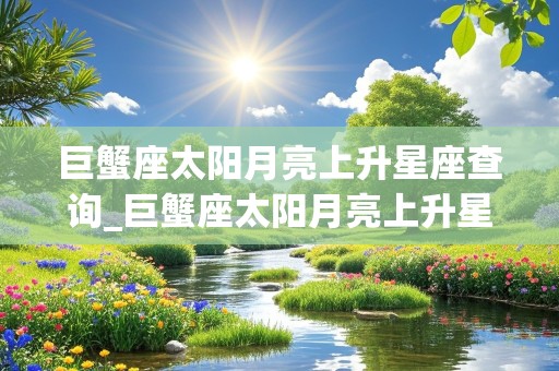 巨蟹座太阳月亮上升星座查询_巨蟹座太阳月亮上升星座查询表