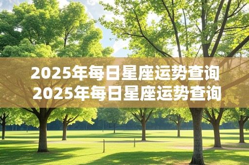 2025年每日星座运势查询 2025年每日星座运势查询表