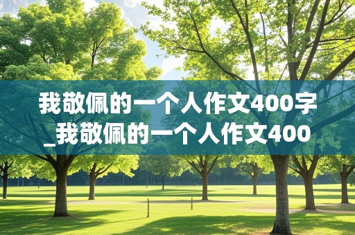 我敬佩的一个人作文400字_我敬佩的一个人作文400字妈妈