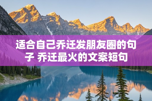 适合自己乔迁发朋友圈的句子 乔迁最火的文案短句