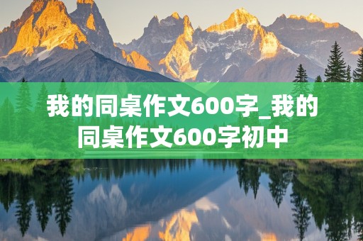 我的同桌作文600字_我的同桌作文600字初中