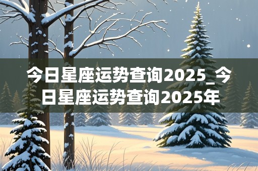 今日星座运势查询2025_今日星座运势查询2025年