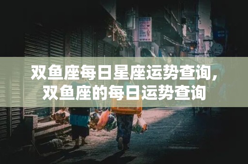 双鱼座每日星座运势查询,双鱼座的每日运势查询