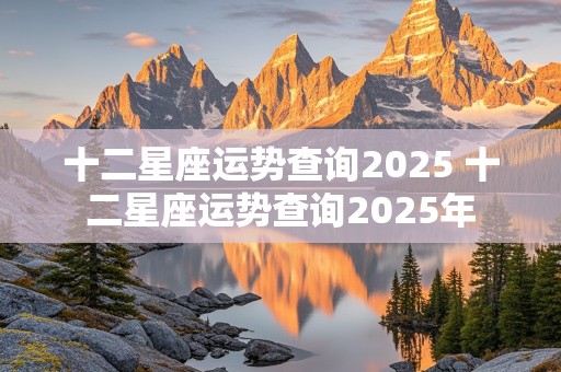 十二星座运势查询2025 十二星座运势查询2025年