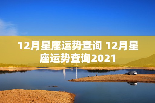 12月星座运势查询 12月星座运势查询2021