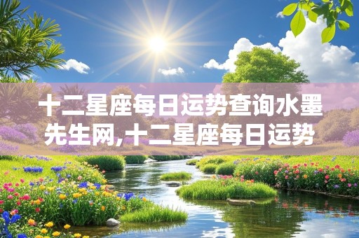 十二星座每日运势查询水墨先生网,十二星座每日运势查询水墨先生网三两三女命