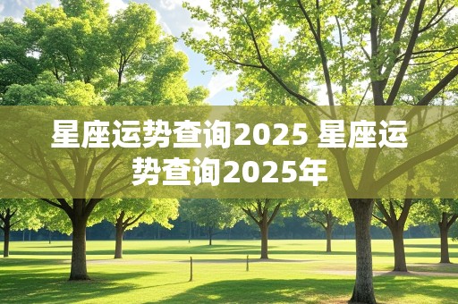 星座运势查询2025 星座运势查询2025年