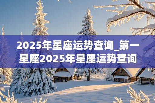 2025年星座运势查询_第一星座2025年星座运势查询