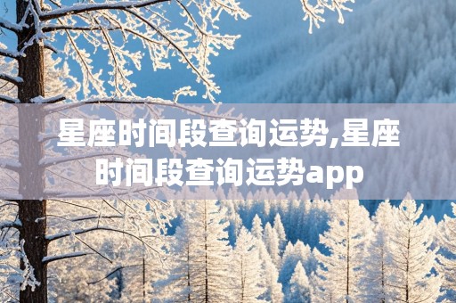 星座时间段查询运势,星座时间段查询运势app