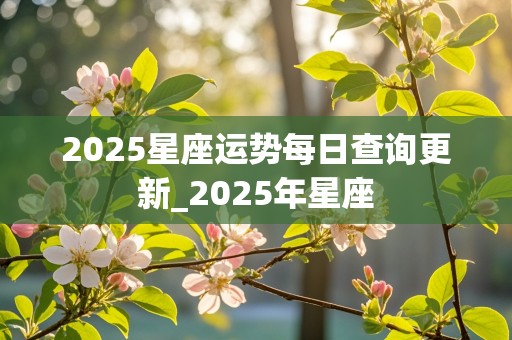 2025星座运势每日查询更新_2025年星座