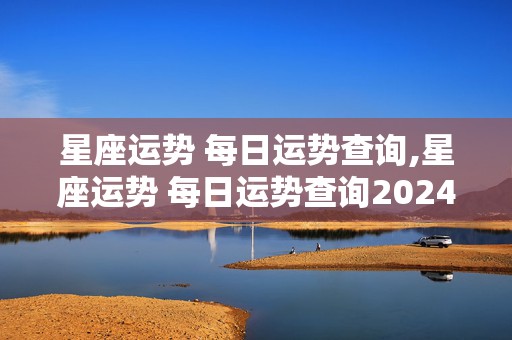 星座运势 每日运势查询,星座运势 每日运势查询2024