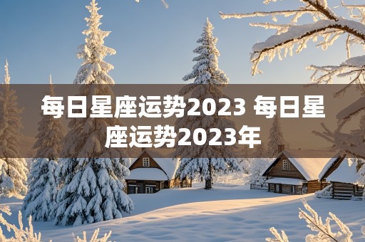 每日星座运势2023 每日星座运势2023年