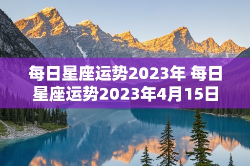 每日星座运势2023年 每日星座运势2023年4月15日