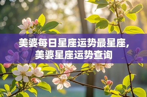 美婆每日星座运势最星座,美婆星座运势查询