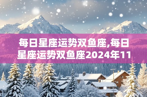 每日星座运势双鱼座,每日星座运势双鱼座2024年11月15日