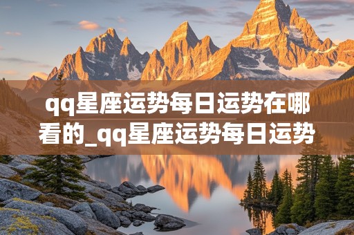 qq星座运势每日运势在哪看的_qq星座运势每日运势在哪看的到