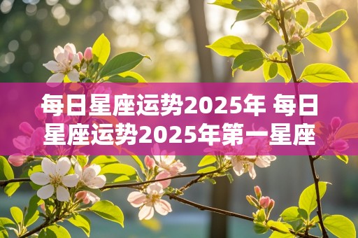 每日星座运势2025年 每日星座运势2025年第一星座