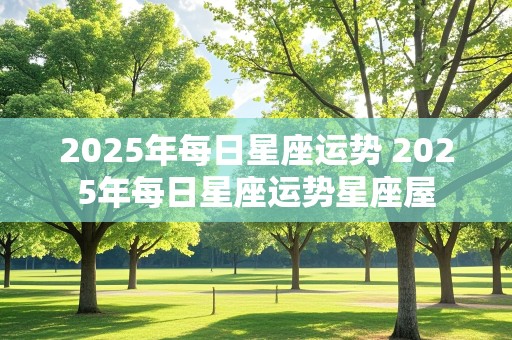 2025年每日星座运势 2025年每日星座运势星座屋