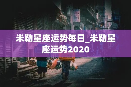 米勒星座运势每日_米勒星座运势2020