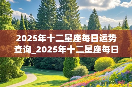 2025年十二星座每日运势查询_2025年十二星座每日运势查询表