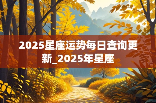 2025星座运势每日查询更新_2025年星座