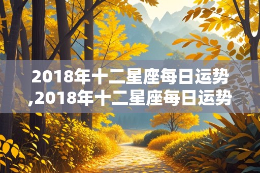 2018年十二星座每日运势,2018年十二星座每日运势查询