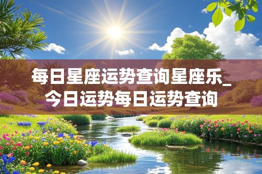 每日星座运势查询星座乐_今日运势每日运势查询