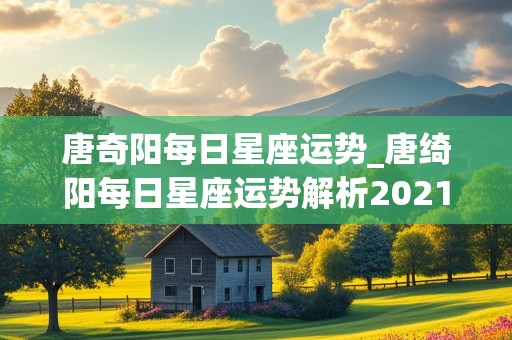 唐奇阳每日星座运势_唐绮阳每日星座运势解析2021