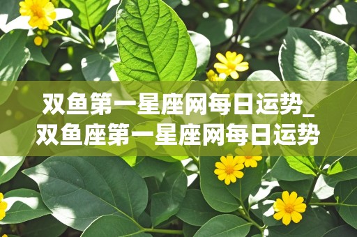 双鱼第一星座网每日运势_双鱼座第一星座网每日运势查询