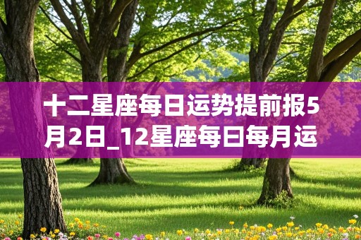 十二星座每日运势提前报5月2日_12星座每曰每月运势