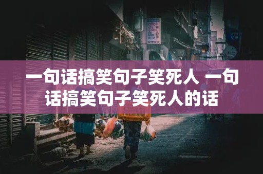 一句话搞笑句子笑死人 一句话搞笑句子笑死人的话