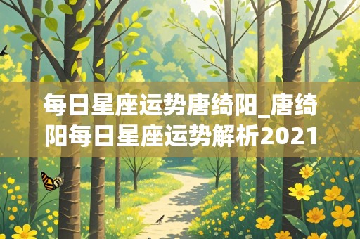 每日星座运势唐绮阳_唐绮阳每日星座运势解析2021