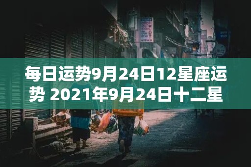 每日运势9月24日12星座运势 2021年9月24日十二星座运势