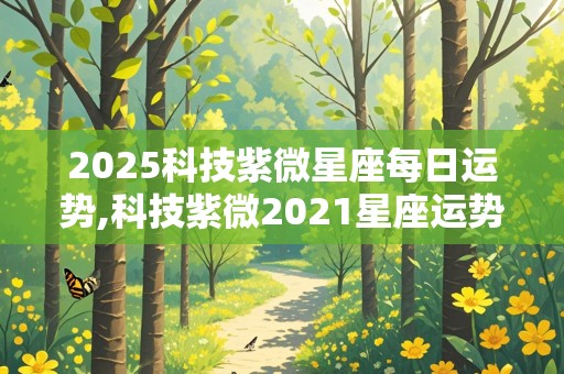 2025科技紫微星座每日运势,科技紫微2021星座运势